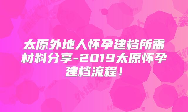 太原外地人怀孕建档所需材料分享-2019太原怀孕建档流程!