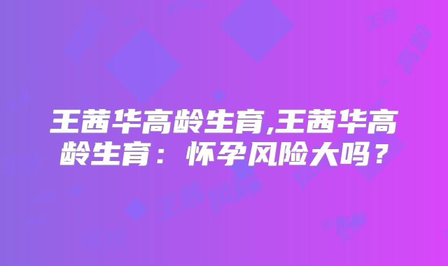 王茜华高龄生育,王茜华高龄生育:怀孕风险大吗?