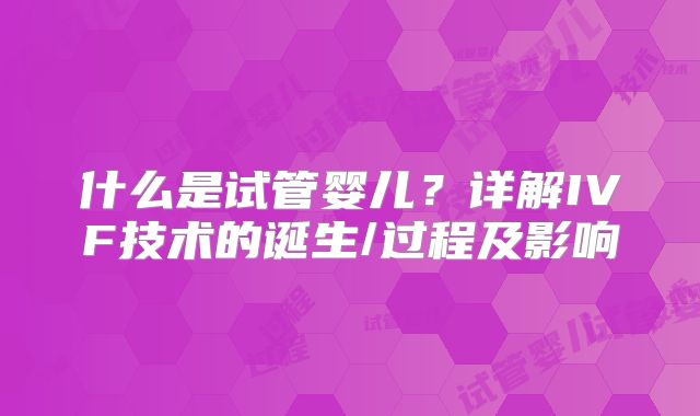 什么是试管婴儿？详解IVF技术的诞生/过程及影响