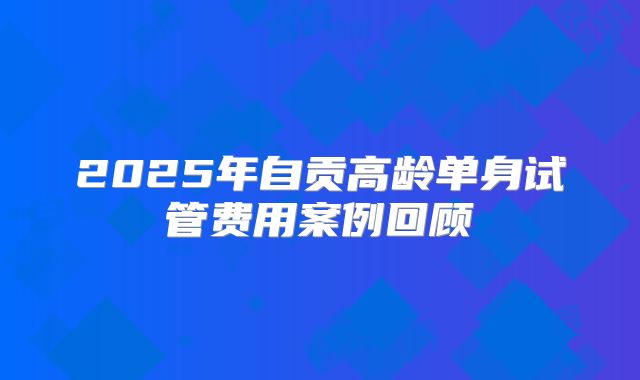 2025年自贡高龄单身试管费用案例回顾