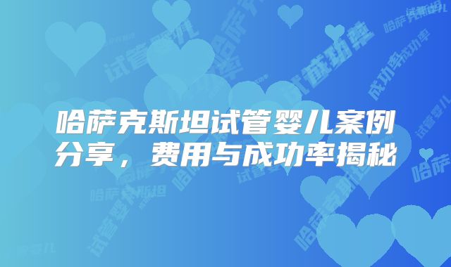 哈萨克斯坦试管婴儿案例分享，费用与成功率揭秘