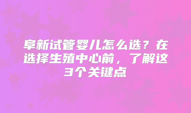 阜新试管婴儿怎么选？在选择生殖中心前，了解这3个关键点