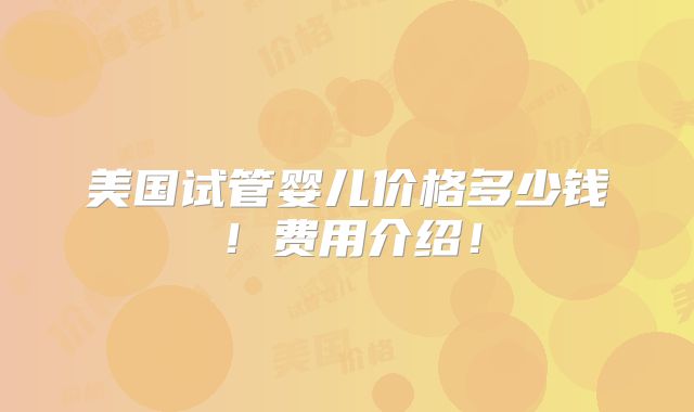 美国试管婴儿价格多少钱!费用介绍!