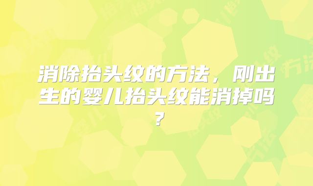 消除抬头纹的方法，刚出生的婴儿抬头纹能消掉吗？