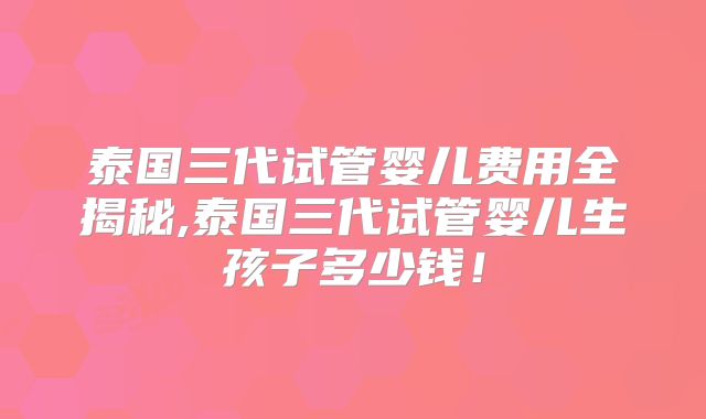 泰国三代试管婴儿费用全揭秘,泰国三代试管婴儿生孩子多少钱！