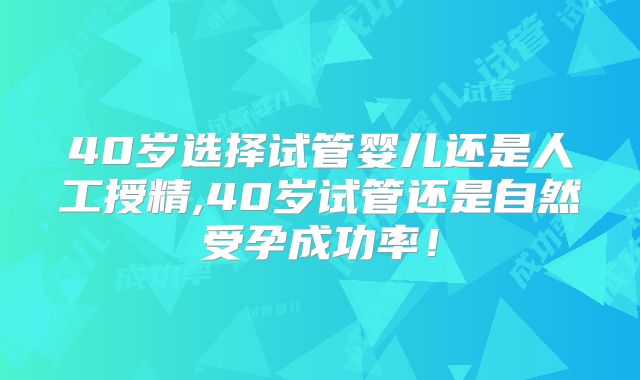 40岁选择试管婴儿还是人工授精,40岁试管还是自然受孕成功率！