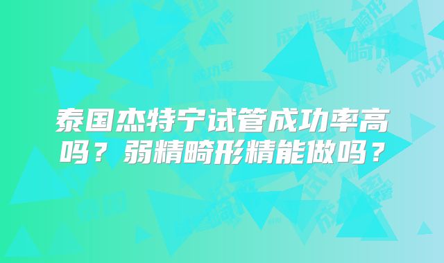 泰国杰特宁试管成功率高吗？弱精畸形精能做吗？