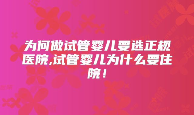 为何做试管婴儿要选正规医院,试管婴儿为什么要住院!