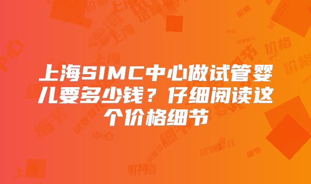 上海SIMC中心做试管婴儿要多少钱？仔细阅读这个价格细节