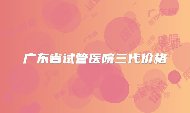 广东省试管医院三代价格