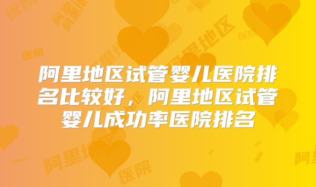 阿里地区试管婴儿医院排名比较好，阿里地区试管婴儿成功率医院排名