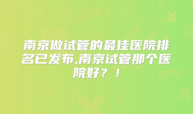 南京做试管的最佳医院排名已发布,南京试管那个医院好?!