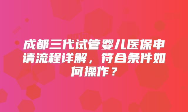 成都三代试管婴儿医保申请流程详解，符合条件如何操作？