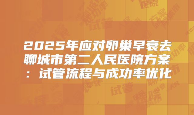 2025年应对卵巢早衰去聊城市第二人民医院方案:试管流程与成功率优化