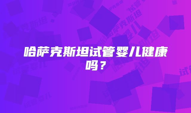 哈萨克斯坦试管婴儿健康吗？