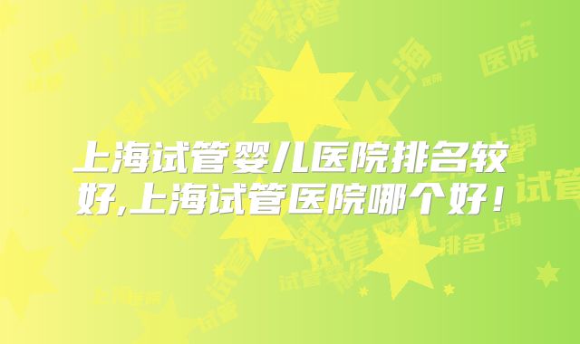 上海试管婴儿医院排名较好,上海试管医院哪个好！