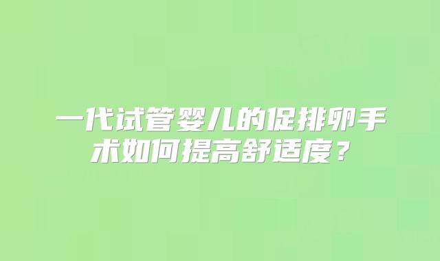 一代试管婴儿的促排卵手术如何提高舒适度？
