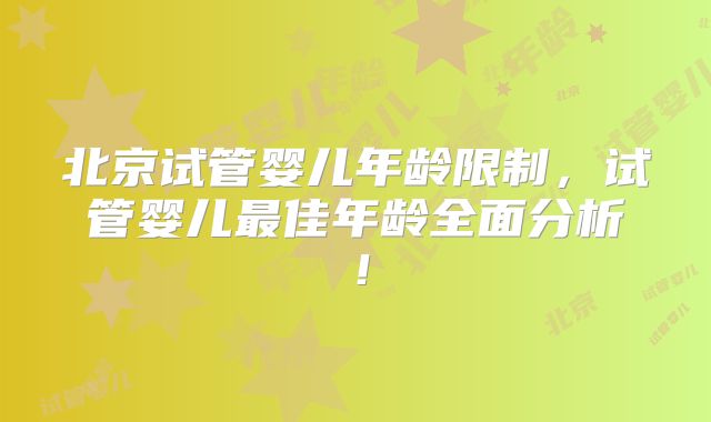 北京试管婴儿年龄限制，试管婴儿最佳年龄全面分析！