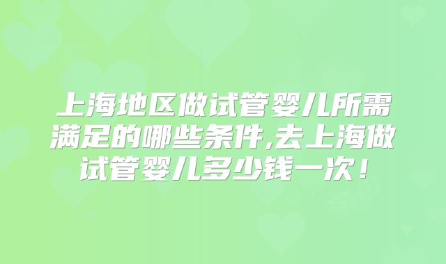 上海地区做试管婴儿所需满足的哪些条件,去上海做试管婴儿多少钱一次！