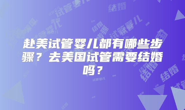 赴美试管婴儿都有哪些步骤？去美国试管需要结婚吗？