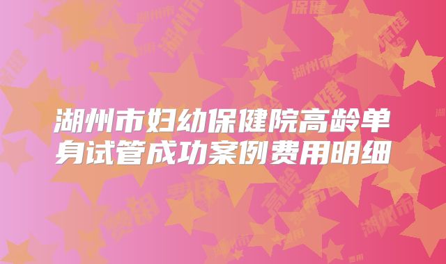 湖州市妇幼保健院高龄单身试管成功案例费用明细