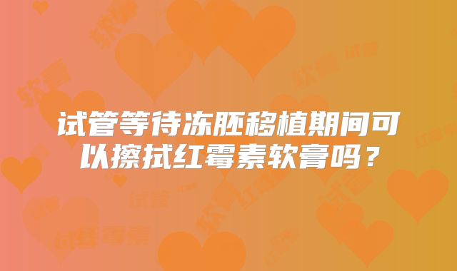 试管等待冻胚移植期间可以擦拭红霉素软膏吗？