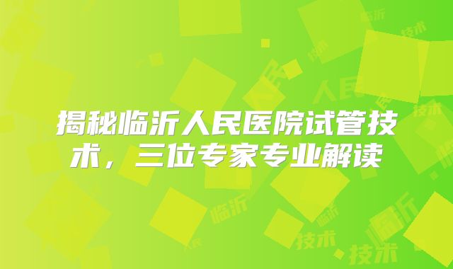 揭秘临沂人民医院试管技术，三位专家专业解读