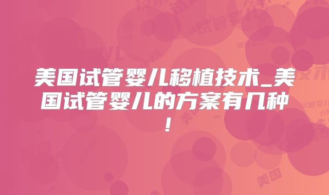 美国试管婴儿移植技术_美国试管婴儿的方案有几种！