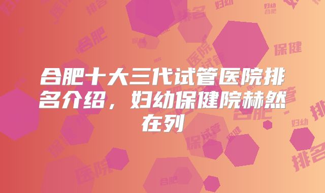 合肥十大三代试管医院排名介绍，妇幼保健院赫然在列