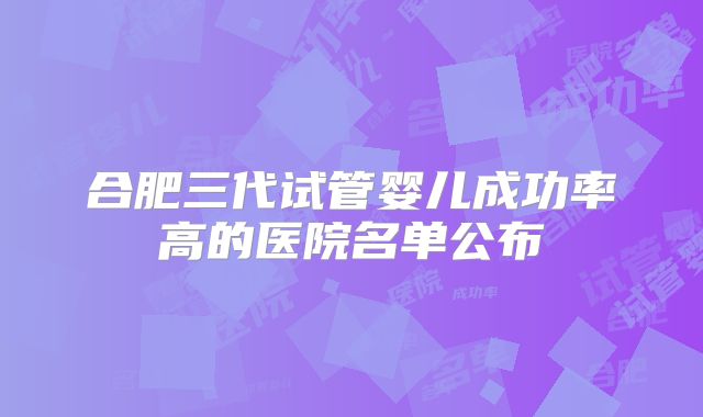 合肥三代试管婴儿成功率高的医院名单公布