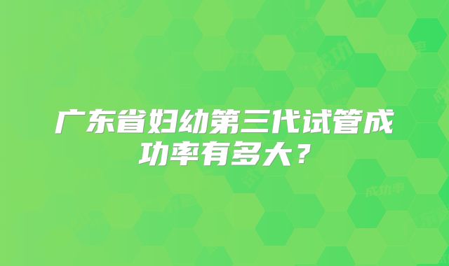 广东省妇幼第三代试管成功率有多大？