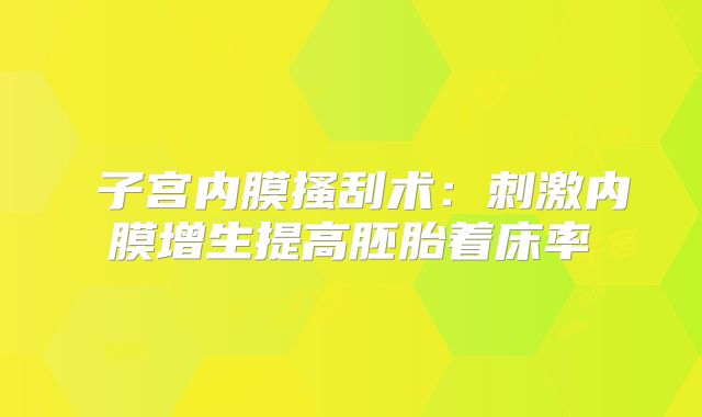 ‌子宫内膜搔刮术：刺激内膜增生提高胚胎着床率‌