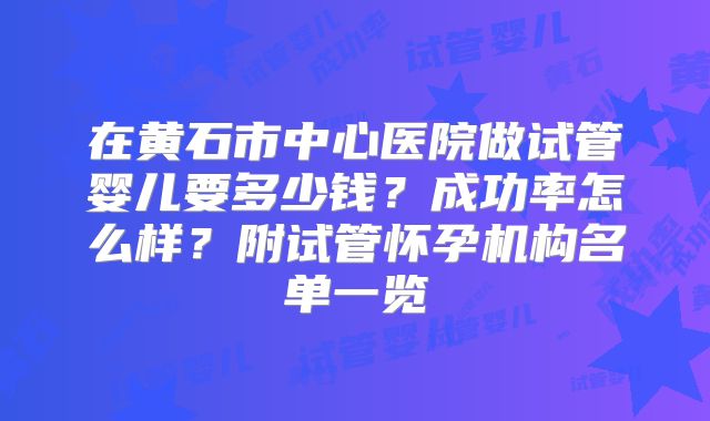 在黄石市中心医院做试管婴儿要多少钱？成功率怎么样？附试管怀孕机构名单一览