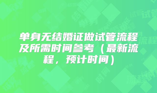 单身无结婚证做试管流程及所需时间参考（最新流程，预计时间）