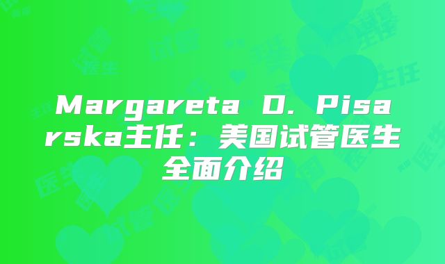 Margareta D. Pisarska主任：美国试管医生全面介绍