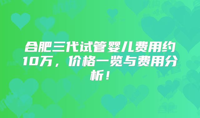 合肥三代试管婴儿费用约10万，价格一览与费用分析！