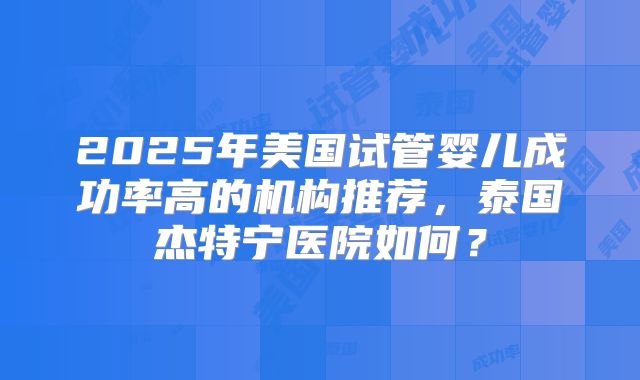 2025年美国试管婴儿成功率高的机构推荐，泰国杰特宁医院如何？
