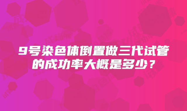 9号染色体倒置做三代试管的成功率大概是多少？