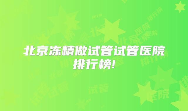 北京冻精做试管试管医院排行榜!