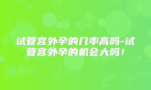 试管宫外孕的几率高吗-试管宫外孕的机会大吗!