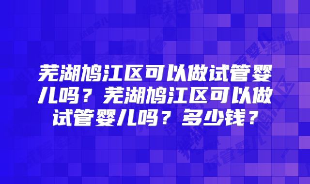 芜湖鸠江区可以做试管婴儿吗？芜湖鸠江区可以做试管婴儿吗？多少钱？