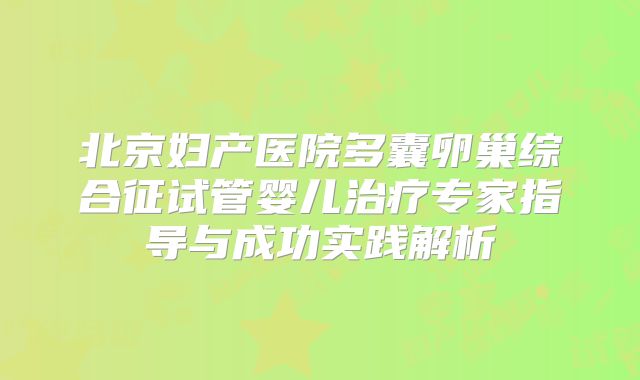 北京妇产医院多囊卵巢综合征试管婴儿治疗专家指导与成功实践解析