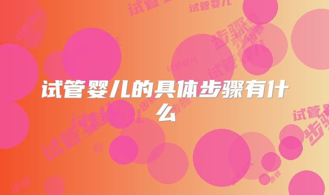 试管婴儿的具体步骤有什么