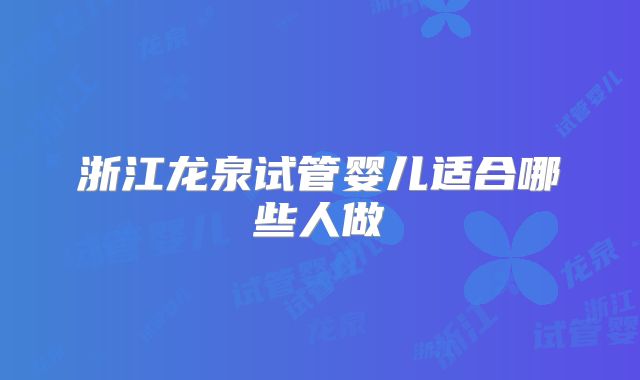 浙江龙泉试管婴儿适合哪些人做