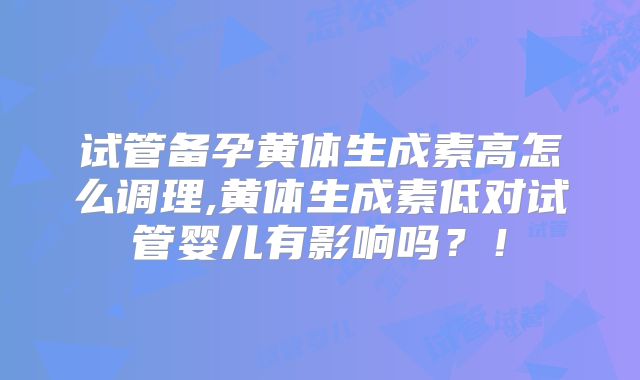 试管备孕黄体生成素高怎么调理,黄体生成素低对试管婴儿有影响吗？！