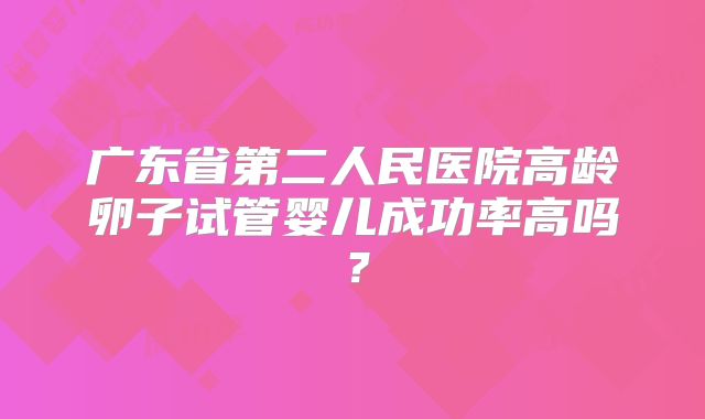 广东省第二人民医院高龄卵子试管婴儿成功率高吗？