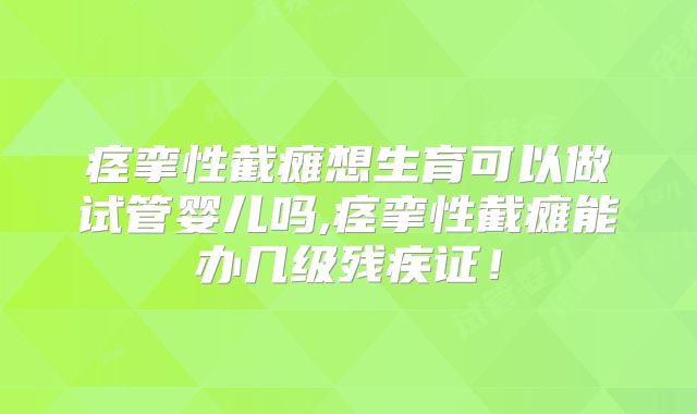 痉挛性截瘫想生育可以做试管婴儿吗,痉挛性截瘫能办几级残疾证！