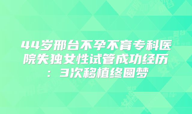 44岁邢台不孕不育专科医院失独女性试管成功经历：3次移植终圆梦