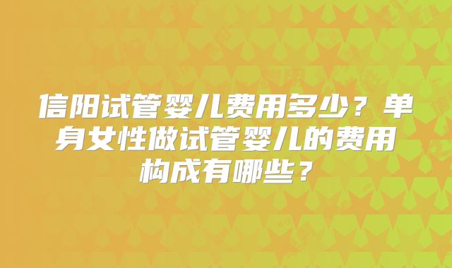 信阳试管婴儿费用多少？单身女性做试管婴儿的费用构成有哪些？