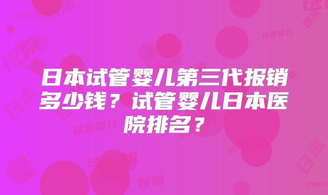 日本试管婴儿第三代报销多少钱?试管婴儿日本医院排名?